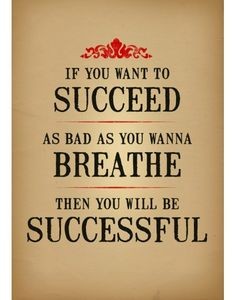 if you want to succedd as bad as you wanna breath